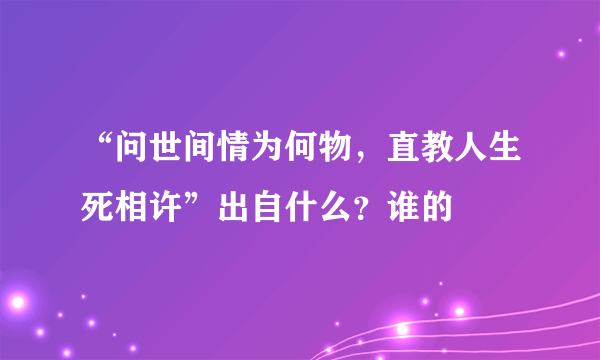 “问世间情为何物，直教人生死相许”出自什么？谁的