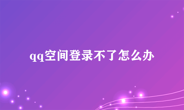 qq空间登录不了怎么办