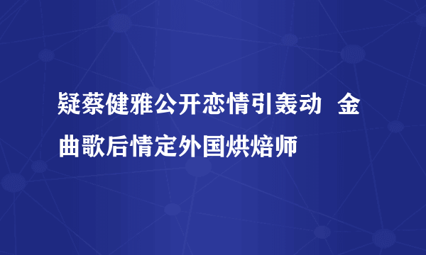 疑蔡健雅公开恋情引轰动  金曲歌后情定外国烘焙师