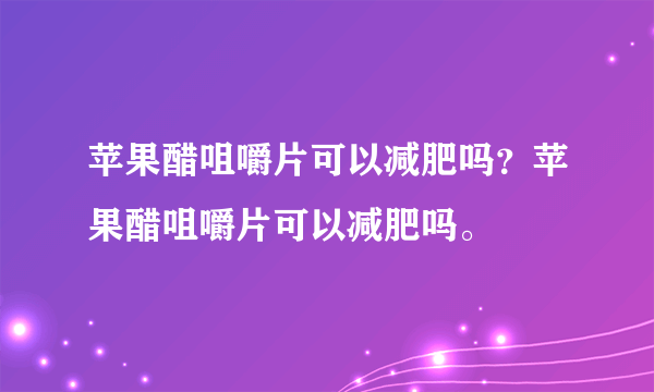 苹果醋咀嚼片可以减肥吗？苹果醋咀嚼片可以减肥吗。