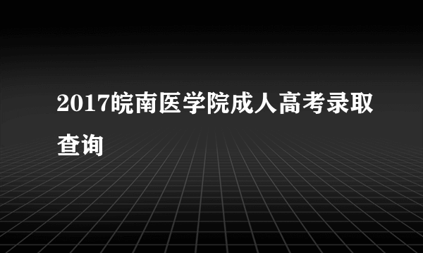 2017皖南医学院成人高考录取查询