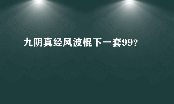 九阴真经风波棍下一套99？