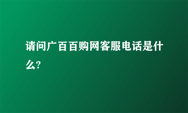 请问广百百购网客服电话是什么?