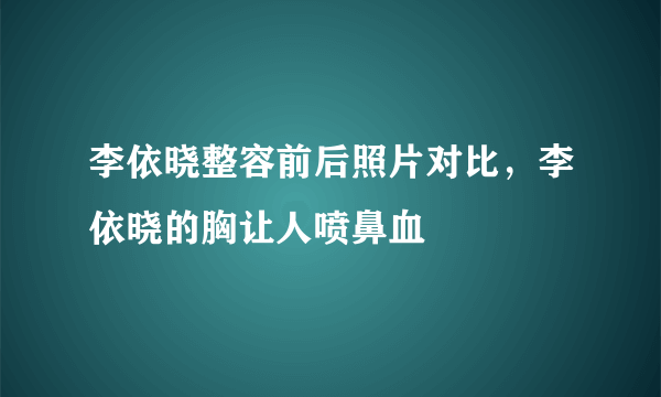 李依晓整容前后照片对比，李依晓的胸让人喷鼻血 