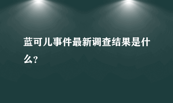 蓝可儿事件最新调查结果是什么？