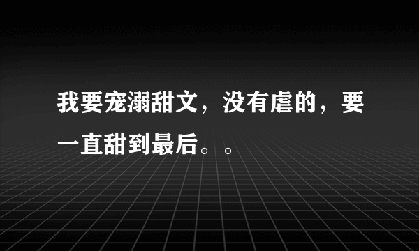 我要宠溺甜文，没有虐的，要一直甜到最后。。