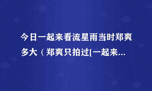 今日一起来看流星雨当时郑爽多大（郑爽只拍过[一起来看流星雨]吗）