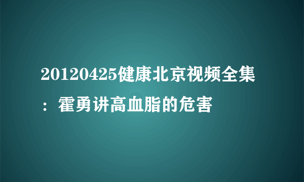 20120425健康北京视频全集：霍勇讲高血脂的危害