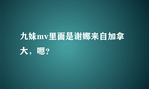 九妹mv里面是谢娜来自加拿大，嗯？