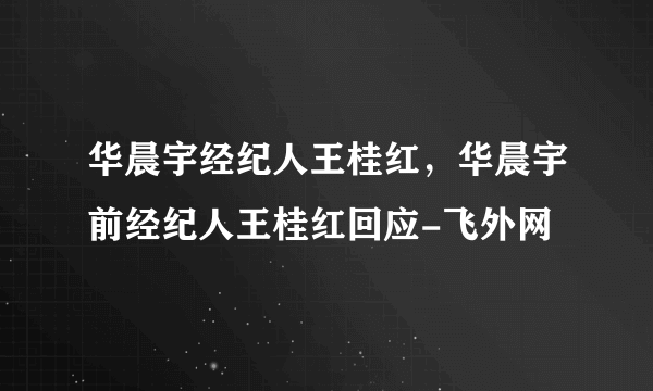 华晨宇经纪人王桂红，华晨宇前经纪人王桂红回应-飞外网