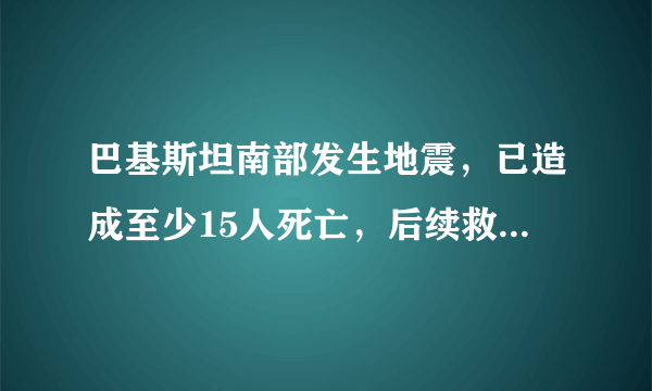 巴基斯坦南部发生地震，已造成至少15人死亡，后续救援工作进行的如何？