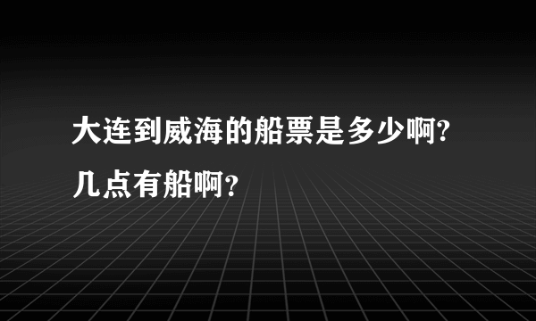 大连到威海的船票是多少啊?几点有船啊？