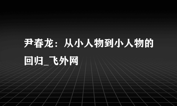 尹春龙：从小人物到小人物的回归_飞外网