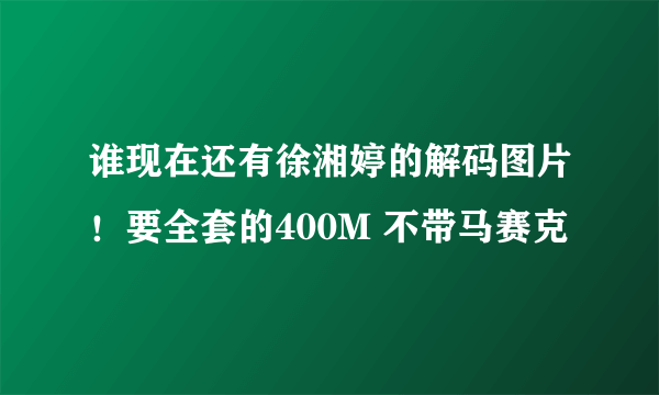 谁现在还有徐湘婷的解码图片！要全套的400M 不带马赛克