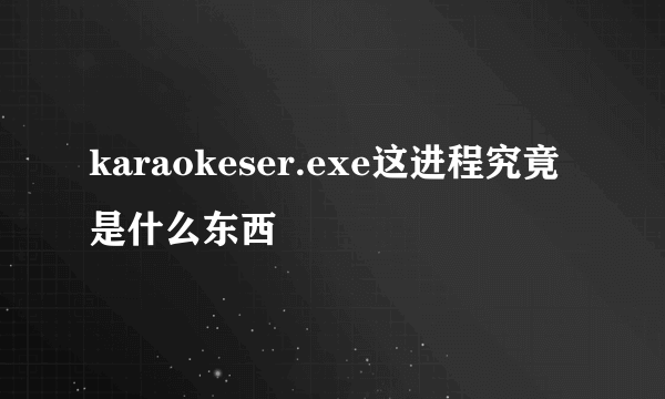 karaokeser.exe这进程究竟是什么东西