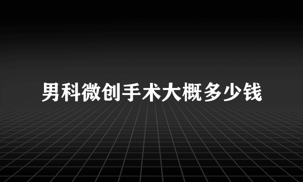 男科微创手术大概多少钱