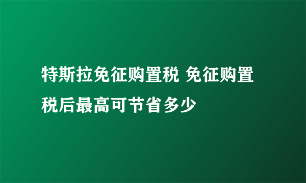 特斯拉免征购置税 免征购置税后最高可节省多少