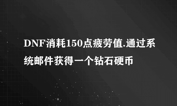 DNF消耗150点疲劳值.通过系统邮件获得一个钻石硬币