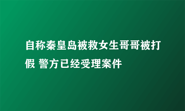 自称秦皇岛被救女生哥哥被打假 警方已经受理案件