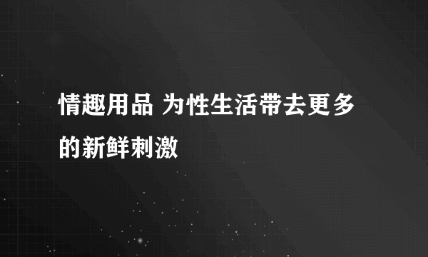 情趣用品 为性生活带去更多的新鲜刺激