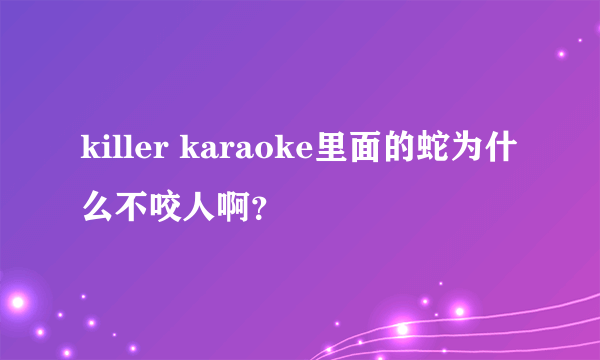 killer karaoke里面的蛇为什么不咬人啊？