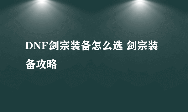 DNF剑宗装备怎么选 剑宗装备攻略