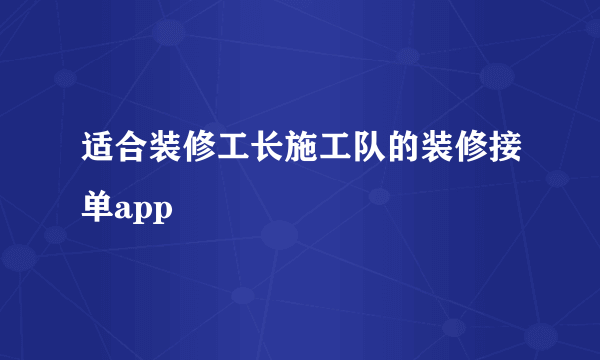 适合装修工长施工队的装修接单app