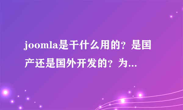 joomla是干什么用的？是国产还是国外开发的？为何国内很少人用？现状如何？还在开发么？