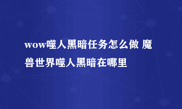 wow噬人黑暗任务怎么做 魔兽世界噬人黑暗在哪里