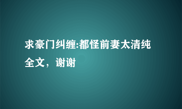 求豪门纠缠:都怪前妻太清纯全文，谢谢