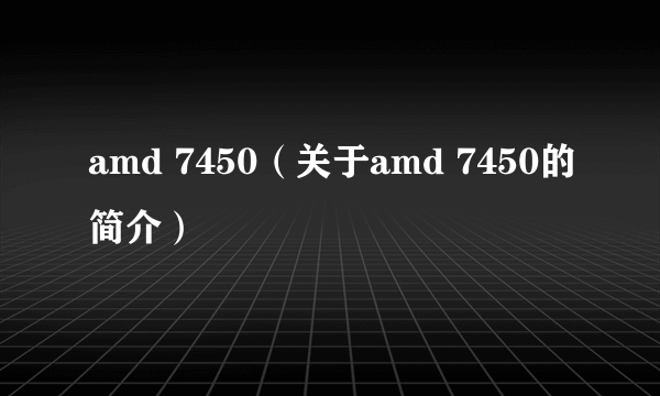 amd 7450（关于amd 7450的简介）