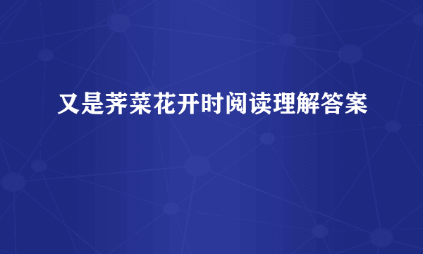 又是荠菜花开时阅读理解答案