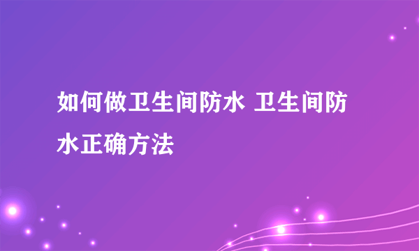 如何做卫生间防水 卫生间防水正确方法