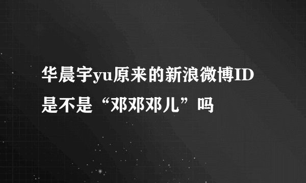 华晨宇yu原来的新浪微博ID是不是“邓邓邓儿”吗