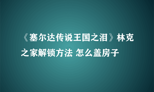 《塞尔达传说王国之泪》林克之家解锁方法 怎么盖房子