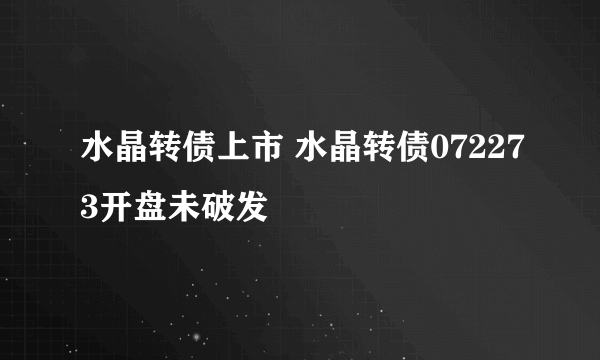 水晶转债上市 水晶转债072273开盘未破发