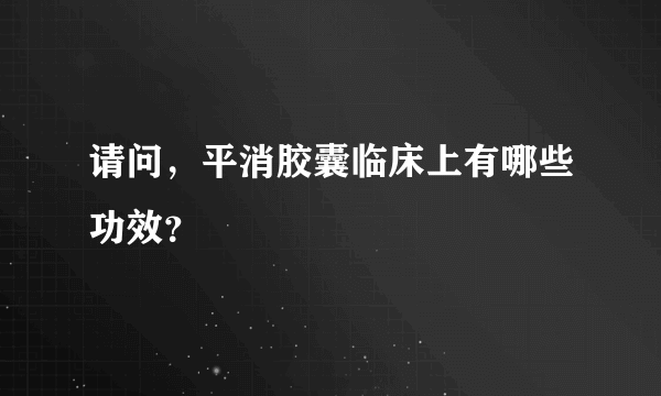 请问，平消胶囊临床上有哪些功效？