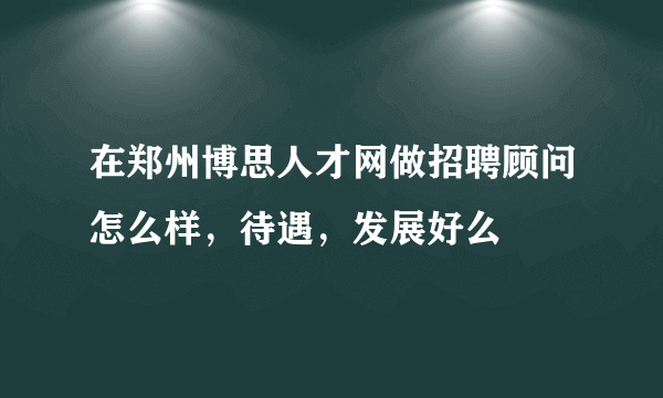 在郑州博思人才网做招聘顾问怎么样，待遇，发展好么