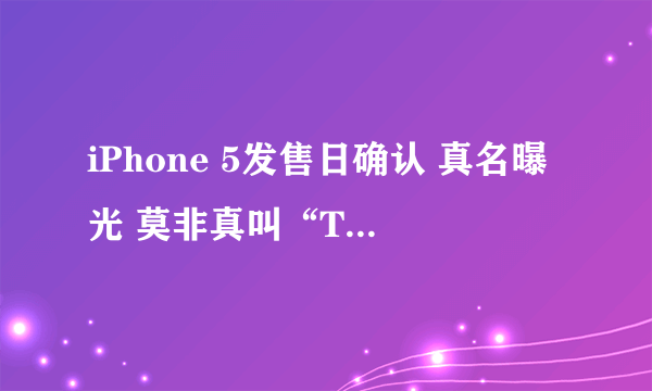 iPhone 5发售日确认 真名曝光 莫非真叫“The new iPhone ”了？