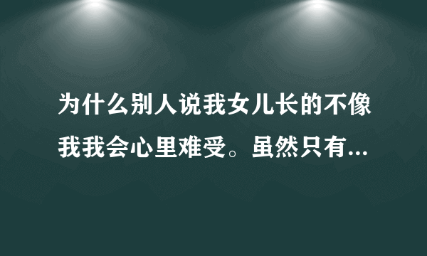 为什么别人说我女儿长的不像我我会心里难受。虽然只有一两个人说，而我听见别人说我女儿？