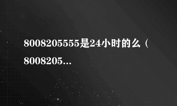 8008205555是24小时的么（8008205555）