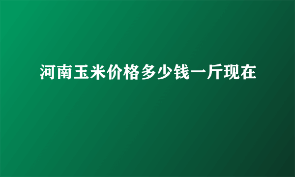 河南玉米价格多少钱一斤现在