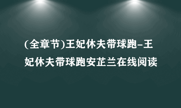 (全章节)王妃休夫带球跑-王妃休夫带球跑安芷兰在线阅读