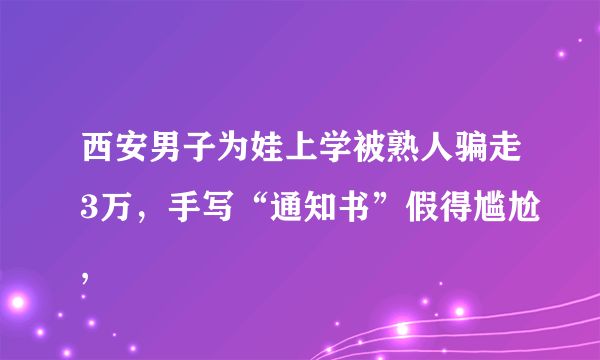 西安男子为娃上学被熟人骗走3万，手写“通知书”假得尴尬,