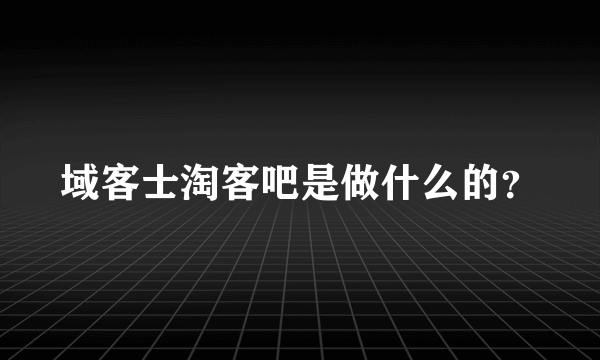 域客士淘客吧是做什么的？