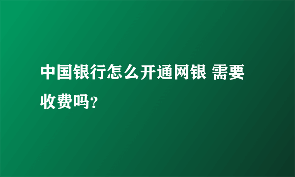 中国银行怎么开通网银 需要收费吗？