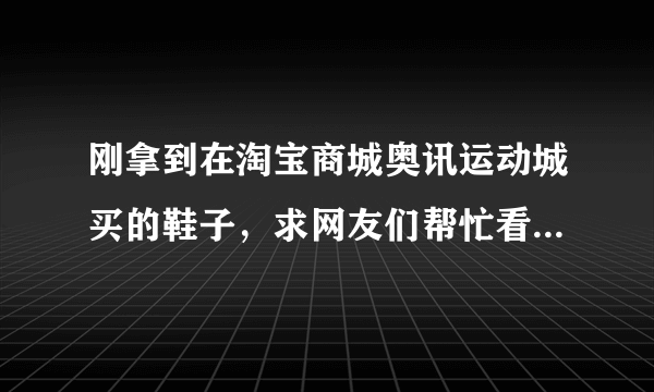 刚拿到在淘宝商城奥讯运动城买的鞋子，求网友们帮忙看看是真的吗?