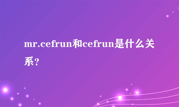 mr.cefrun和cefrun是什么关系？