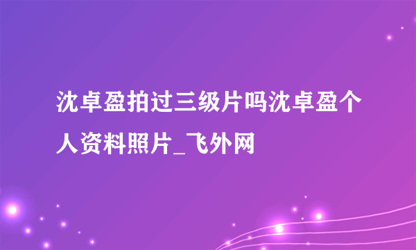 沈卓盈拍过三级片吗沈卓盈个人资料照片_飞外网