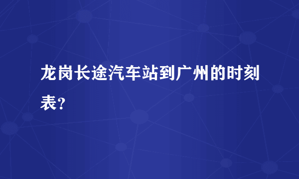 龙岗长途汽车站到广州的时刻表？